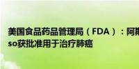 美国食品药品管理局（FDA）：阿斯利康研发的药品Tagrisso获批准用于治疗肺癌