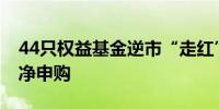 44只权益基金逆市“走红”连续10个季度获净申购