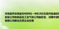 市场监管总局发布9月9日—9月15日无条件批准经营者集中案件列表其中包括沙特阿美发展公司收购蓝氢工业气体公司股权案、河南中源钛业有限公司与攀钢集团西昌新钢业有限公司新设合营企业案等