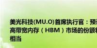 美光科技(MU.O)首席执行官：预计到2025年日历年公司在高带宽内存（HBM）市场的份额将与整体DRAM市场份额相当