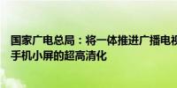 国家广电总局：将一体推进广播电视和网络视听电视大屏和手机小屏的超高清化