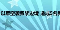 以军空袭叙黎边境 造成5名叙政府军士兵死亡