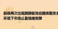 股债再次出现跷跷板效应国债期货全面下行业内：利多出尽环境下市场止盈情绪发酵