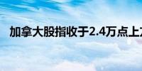 加拿大股指收于2.4万点上方为历史上首次