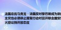 法国总统马克龙：法国反对黎巴嫩成为新的加沙以色列必须停止空袭真主党也必须停止报复行动对召开联合国安理会会议讨论以色列-真主党停火提议持开放态度