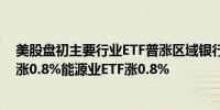 美股盘初主要行业ETF普涨区域银行ETF涨0.9%银行业ETF涨0.8%能源业ETF涨0.8%