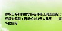 摩根士丹利将星宇股份评级上调至超配（分析师Shelley Wang之前的评级为平配）目标价163元人民币——意味着较最新收盘价存在上涨23%的空间