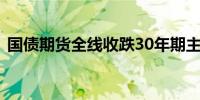 国债期货全线收跌30年期主力合约跌2.56%