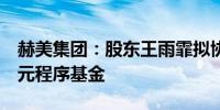 赫美集团：股东王雨霏拟协议转让5%股份给元程序基金