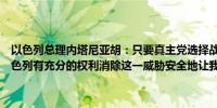 以色列总理内塔尼亚胡：只要真主党选择战争之路以色列就没有选择以色列有充分的权利消除这一威胁安全地让我们的公民返回家园