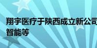 翔宇医疗于陕西成立新公司经营范围涉及人工智能等