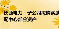 长源电力：子公司拟购买武汉燃料沙市煤炭储配中心部分资产