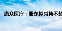 康众医疗：股东拟减持不超过2%公司股份