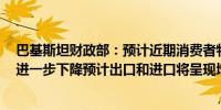 巴基斯坦财政部：预计近期消费者物价指数（CPI）通胀将进一步下降预计出口和进口将呈现增长势头