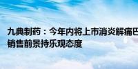 九典制药：今年内将上市消炎解痛巴布膏 对未来产品上市与销售前景持乐观态度