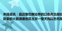 市场资讯：靠近黎巴嫩边界的以色列北部社区再次响起警报声警告即将到来的火箭弹袭击真主党一整天向以色列发射了大约150枚火箭弹