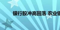 银行股冲高回落 农业银行跌超3%