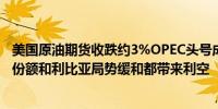 美国原油期货收跌约3%OPEC头号成员国沙特考虑保持市场份额和利比亚局势缓和都带来利空