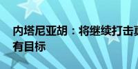 内塔尼亚胡：将继续打击真主党 直到实现所有目标