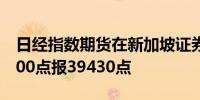 日经指数期货在新加坡证券交易所开盘上涨800点报39430点