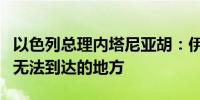 以色列总理内塔尼亚胡：伊朗境内没有以色列无法到达的地方