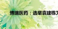 博瑞医药：选举袁建栋为公司董事长