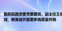 国务院国资委党委委员、副主任王宏志：围绕新技术、新领域、新赛道开展更多高质量并购