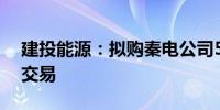 建投能源：拟购秦电公司50%股权构成关联交易