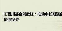 汇百川基金刘歆钰：推动中长期资金入市有利于鼓励和引导价值投资