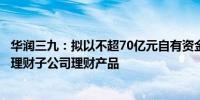 华润三九：拟以不超70亿元自有资金投资银行及其下属银行理财子公司理财产品