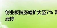 创业板指涨幅扩大至7% 两市近5000家个股涨停