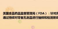 美国食品药品监督管理局（FDA）：针对高致病性禽流感（HPAI）将通过持续对零售乳制品进行抽样和检测继续确认商业牛奶供应的安全性