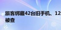 旅客绑藏42台旧手机、12块旧电子手表进境被查