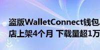 盗版WalletConnect钱包App在谷歌应用商店上架4个月 下载量超1万次