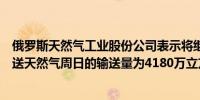 俄罗斯天然气工业股份公司表示将继续通过乌克兰向欧洲输送天然气周日的输送量为4180万立方米