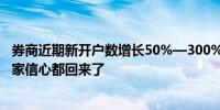 券商近期新开户数增长50%—300%不等 业内人士：感觉大家信心都回来了