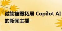 微软被曝拓展 Copilot AI 应用打造专属于你的新闻主播