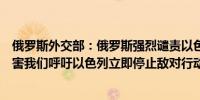 俄罗斯外交部：俄罗斯强烈谴责以色列对真主党领导人的杀害我们呼吁以色列立即停止敌对行动