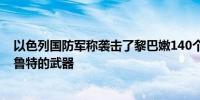 以色列国防军称袭击了黎巴嫩140个目标其中包括储存在贝鲁特的武器