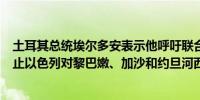 土耳其总统埃尔多安表示他呼吁联合国安理会和其他机构制止以色列对黎巴嫩、加沙和约旦河西岸拉马拉的袭击