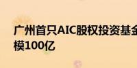 广州首只AIC股权投资基金正式落地 意向规模100亿