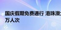 国庆假期免费通行 港珠澳大桥客流预计超57万人次