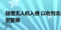 疑遭无人机入侵 以色列北部多个社区响起防空警报