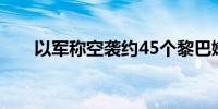 以军称空袭约45个黎巴嫩真主党目标