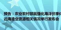 预告：农业农村部就强化海洋伏季休渔专项执法行动、养护近海渔业资源相关情况举行发布会