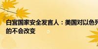 白宫国家安全发言人：美国对以色列安全的支持是坚定不移的不会改变