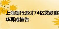 上海银行追讨74亿贷款逾期总额超百亿姚振华再成被告