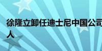 徐隆立卸任迪士尼中国公司董事长、法定代表人