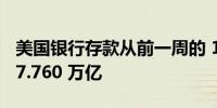 美国银行存款从前一周的 17.716 万亿增至 17.760 万亿