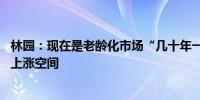 林园：现在是老龄化市场“几十年一遇”机会 市场有很大的上涨空间